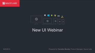 © Sauce Labs, Inc.
New UI Webinar
Prepared by Yaroslav Borets, Product Manager, Sauce Labs06/9/2015
 