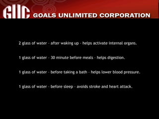 2 glass of water – after waking up – helps activate internal organs. 1 glass of water – 30 minute before meals – helps digestion. 1 glass of water – before taking a bath – helps lower blood pressure. 1 glass of water – before sleep – avoids stroke and heart attack. 