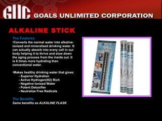 The Features Converts the normal water into alkaline-ionized and mineralized drinking water. It can actually absorb into every cell in our body helping it to thrive and slow down the aging process from the inside out. It is 6 times more hydrating than conventional water.  Makes healthy drinking water that gives:    - Superior Hydration   - Active Hydrogen(H2) Rich   - Negative Ionized Water   - Potent Detoxifier   - Neutralize Free Radicals The Benefits Same benefits as ALKALINE FLASK ALKALINE STICK 