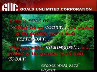 LIFE is  FULL OF DECISIONS… What you are  TODAY…  is a product of the decisions you’ve made  YESTERDAY… What you will be  TOMORROW…   is a product of the decisions you’ll make  TODAY. CHOOSE YOUR FATE WISELY. 