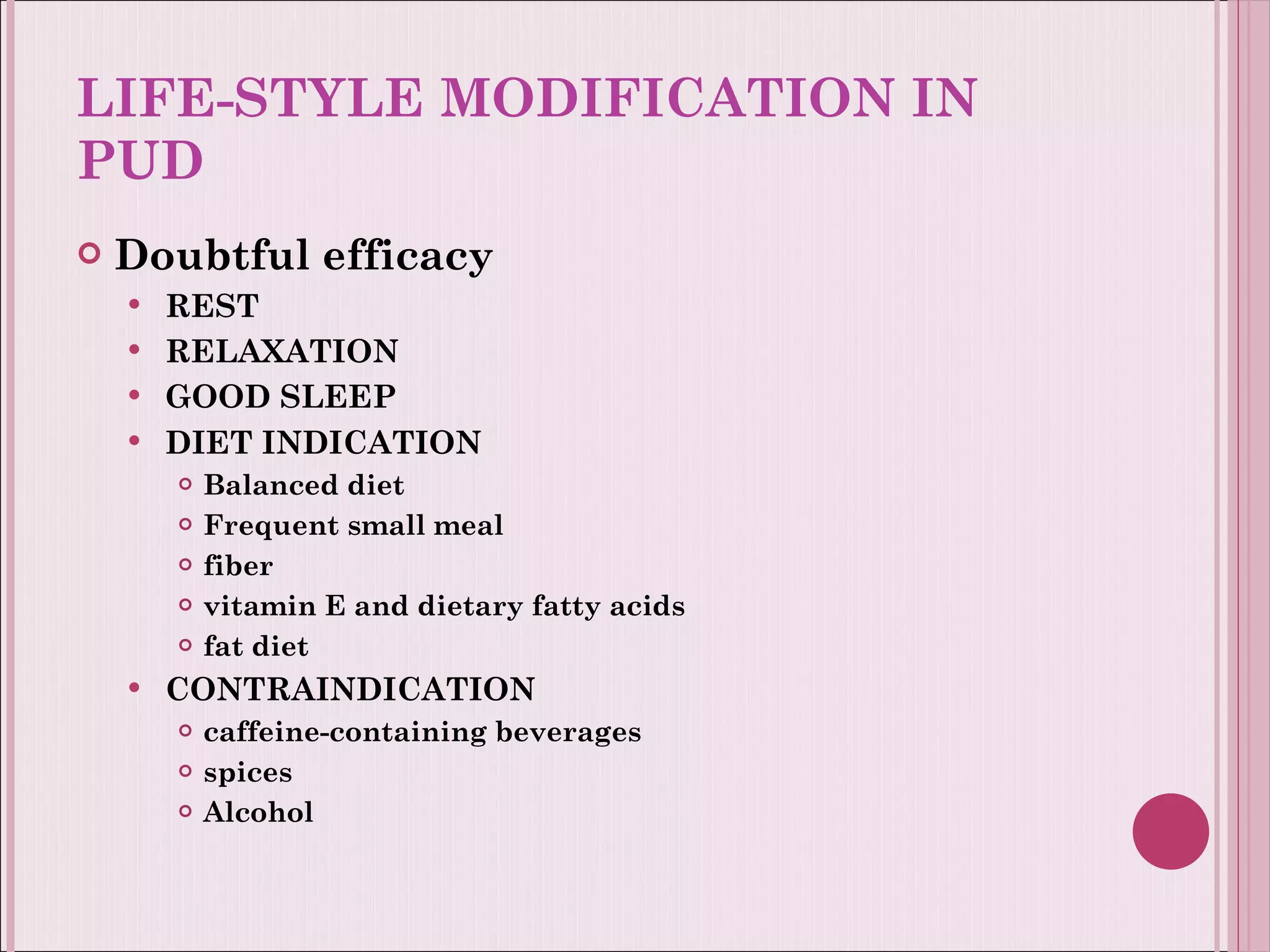 LIFE-STYLE MODIFICATION IN PUD Doubtful efficacy REST RELAXATION GOOD SLEEP DIET   INDICATION Balanced diet Frequent small meal fiber vitamin E and dietary fatty acids fat diet CONTRAINDICATION caffeine-containing beverages spices Alcohol 