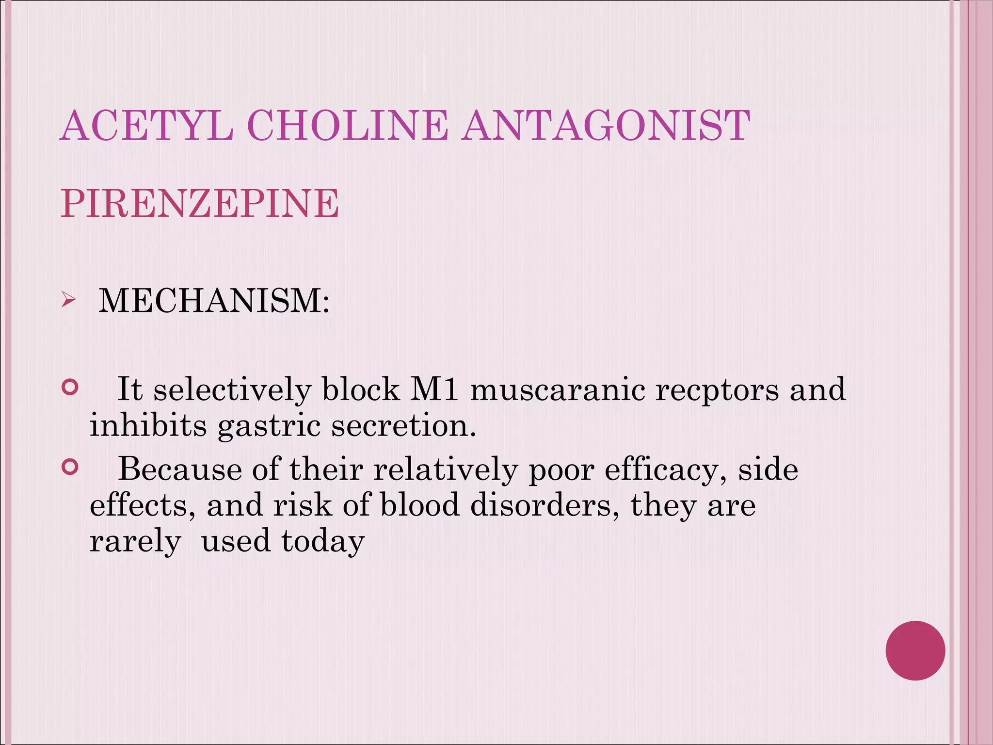 ACETYL CHOLINE ANTAGONIST PIRENZEPINE MECHANISM: It selectively block M1 muscaranic recptors and inhibits gastric secretion.  Because of their relatively poor efficacy, side effects, and risk of blood disorders, they are rarely  used today 