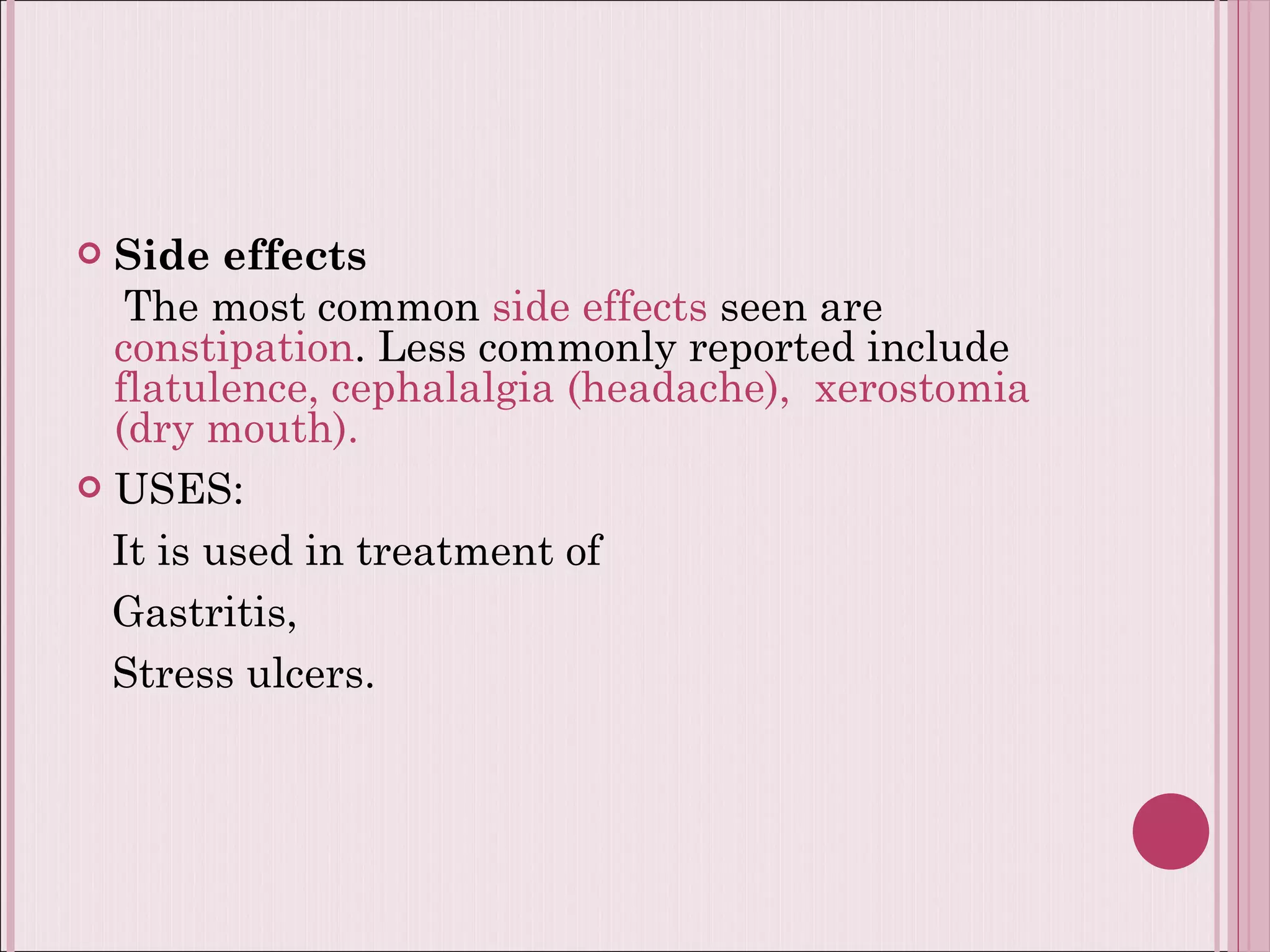 Side effects The most common  side effects  seen are  constipation . Less commonly reported include  flatulence, cephalalgia (headache),  xerostomia (dry mouth). USES:  It is used in treatment of  Gastritis,  Stress ulcers. 