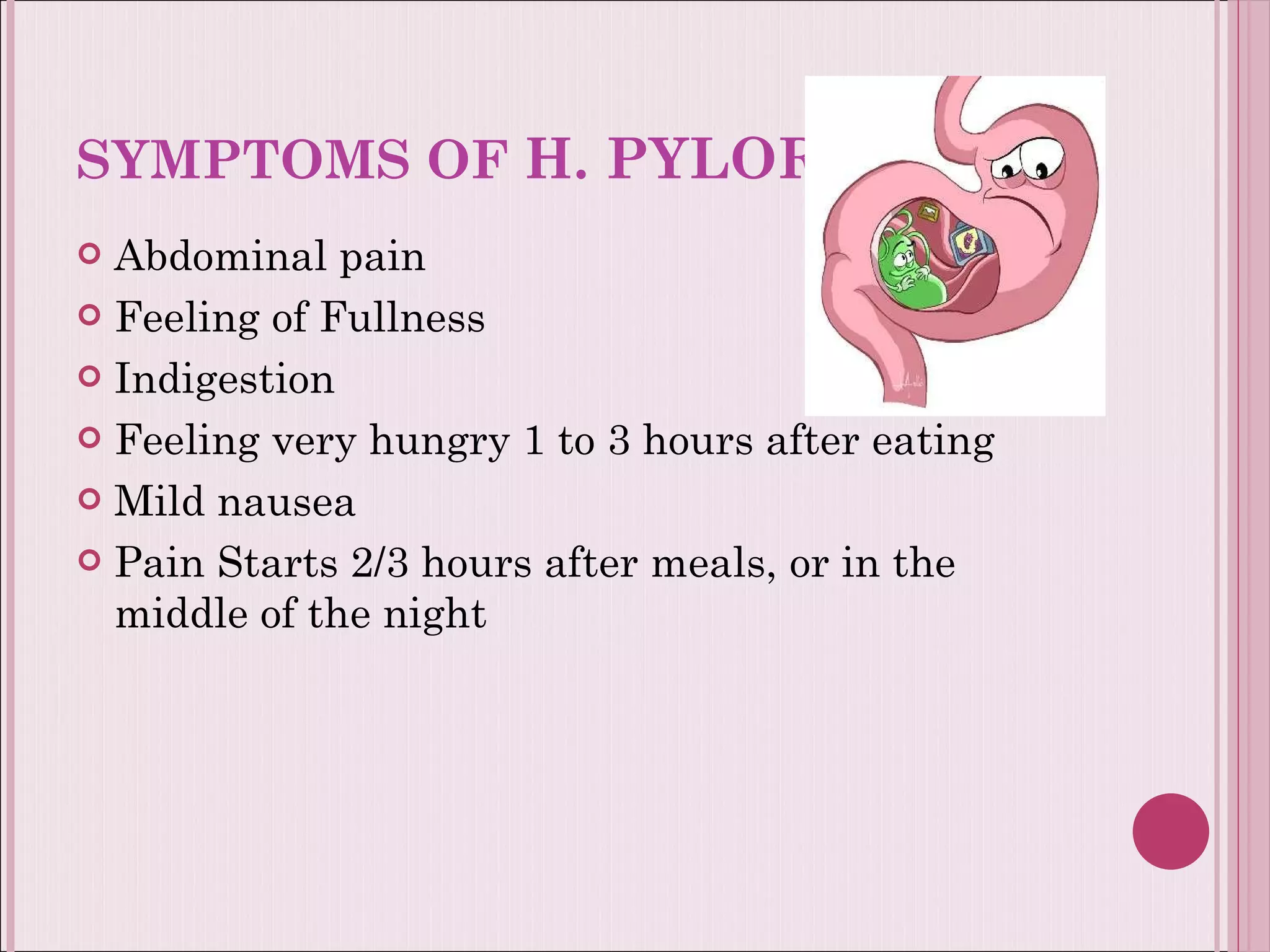 SYMPTOMS OF  H. PYLORI Abdominal pain  Feeling of Fullness  Indigestion Feeling very hungry 1 to 3 hours after eating  Mild nausea Pain Starts 2/3 hours after meals, or in the middle of the night 