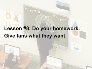 Lesson #8: Do your homework. 
Give fans what they want. 
51 51 
 