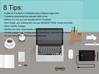 53 
8 Tips: 
• A little bit of budget on Facebook goes a lllooonnnggg ways 
• Facebook advertising=the ultimate traffic dr...