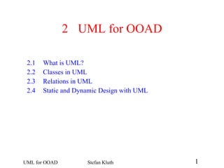 2 UML for OOAD 2.1 What is UML? 2.2 Classes in UML 2.3 Relations in UML 2.4 Static and Dynamic Design with UML 