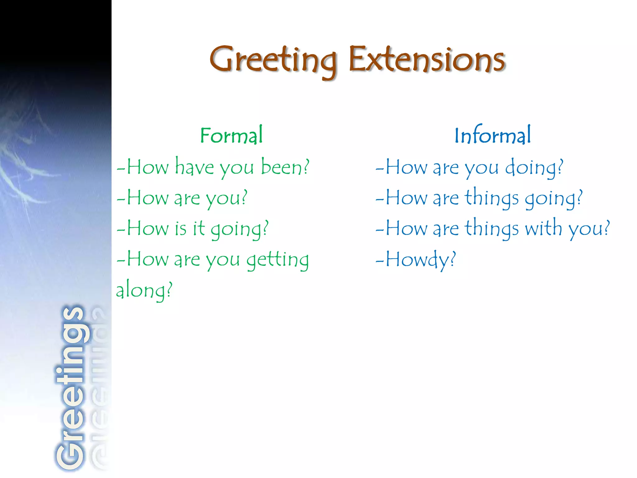 Greeting Extensions

         Formal               Informal
-How have you been?    -How are you doing?
-How are you?          -How are things going?
-How is it going?      -How are things with you?
-How are you getting   -Howdy?
along?
 
