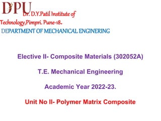 Dr. D.Y.Patil Institute of
Technology,Pimpri. Pune-18.
DEPARTMENT OF MECHANICAL ENGINERING
Elective II- Composite Materials (302052A)
T.E. Mechanical Engineering
Academic Year 2022-23.
Unit No II- Polymer Matrix Composite
 