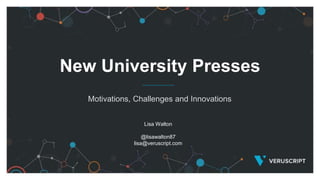 New University Presses
Motivations, Challenges and Innovations
Lisa Walton
@lisawalton87
lisa@veruscript.com
 