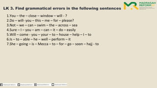 1.You – the – close – window – will - ?
2.Do – will- you – this – me – for – please?
3.Not – we – can – swim – the – across – sea
4.Sure – I – you – am – can – it – do – easily
5.Will – come - you – your – to – house – help – I – to
6.Is – to – able – he – well – perform – it
7.She – going – is – Mecca – to – for – go – soon – hajj - to
 