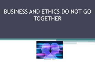 BUSINESS AND ETHICS DO NOT GO
          TOGETHER
 