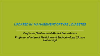 UPDATED IN MANAGEMENT OFTYPE 2 DIABETES
Professor / Mohammed Ahmed Bamashmos
Professor of internal Medicine and Endocrinology ( Sanaa
University)
 
