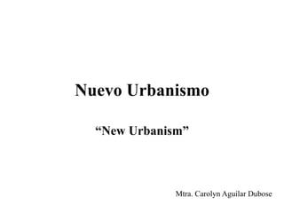 Nuevo Urbanismo
“New Urbanism”

Mtra. Carolyn Aguilar Dubose

 