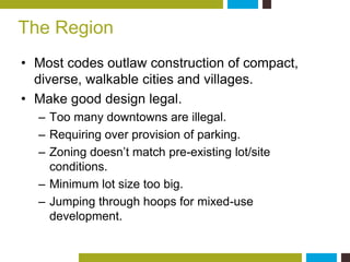 The Region 
• Most codes outlaw construction of compact, 
diverse, walkable cities and villages. 
• Make good design legal...