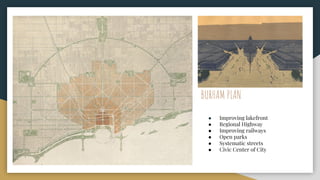 BURHAM PLAN
● Improving lakefront
● Regional Highway
● Improving railways
● Open parks
● Systematic streets
● Civic Center of City
 