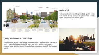 Quality Architecture & Urban Design
Emphasis on beauty, aesthetics, human comfort, and creating a sense of
place; Special placement of civic uses and sites within community.
Human scale architecture & beautiful surroundings nourish the human
spirit
Quality of Life
Taken together these add up to a high quality of life
well worth living, and create places that enrich,
uplift, and inspire the human spirit.
 