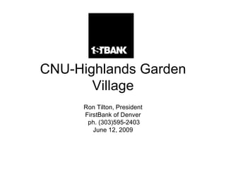 CNU-Highlands Garden Village Ron Tilton, President FirstBank of Denver ph. (303)595-2403 June 12, 2009 