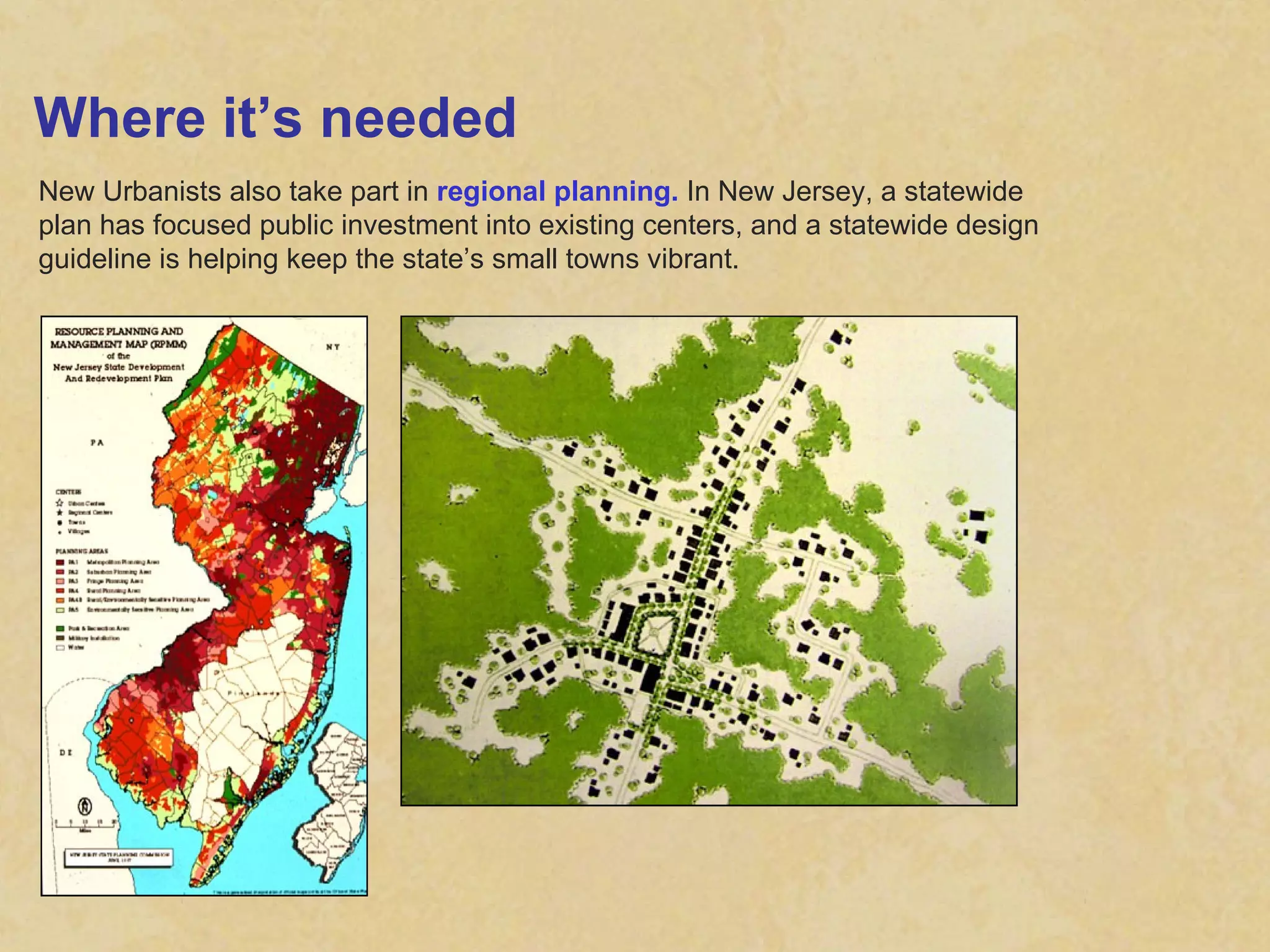Where it’s needed New Urbanists also take part in  regional planning.  In New Jersey, a statewide plan has focused public investment into existing centers, and a statewide design guideline is helping keep the state’s small towns vibrant. 