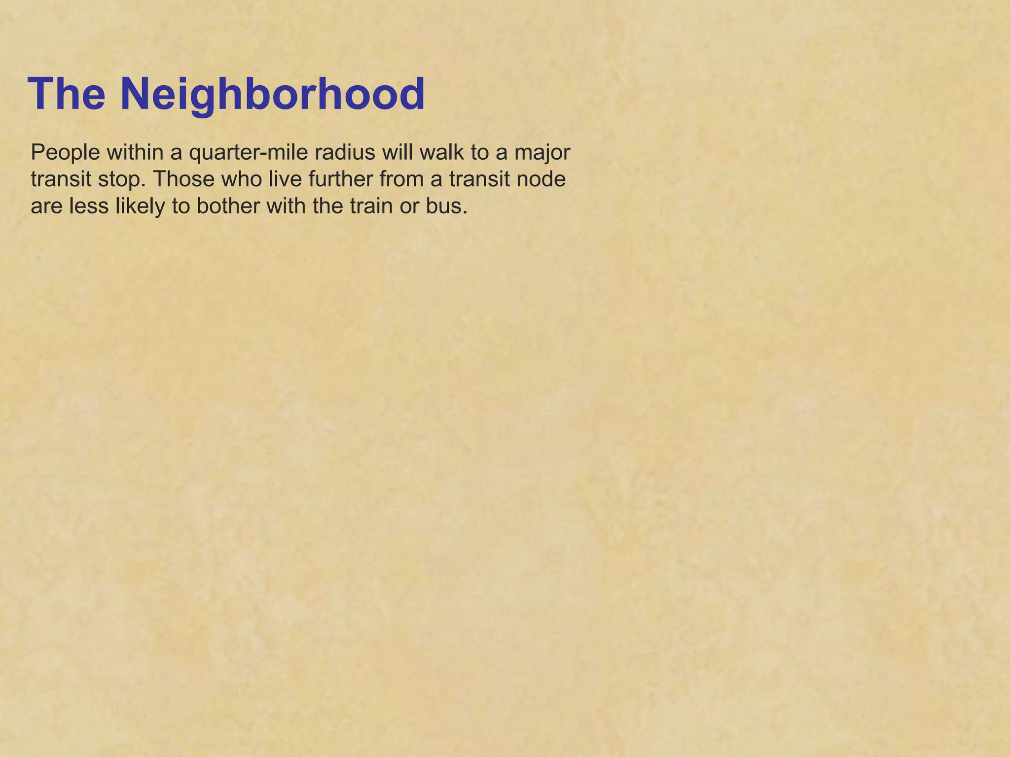 The Neighborhood People within a quarter-mile radius will walk to a major transit stop. Those who live further from a transit node are less likely to bother with the train or bus. 