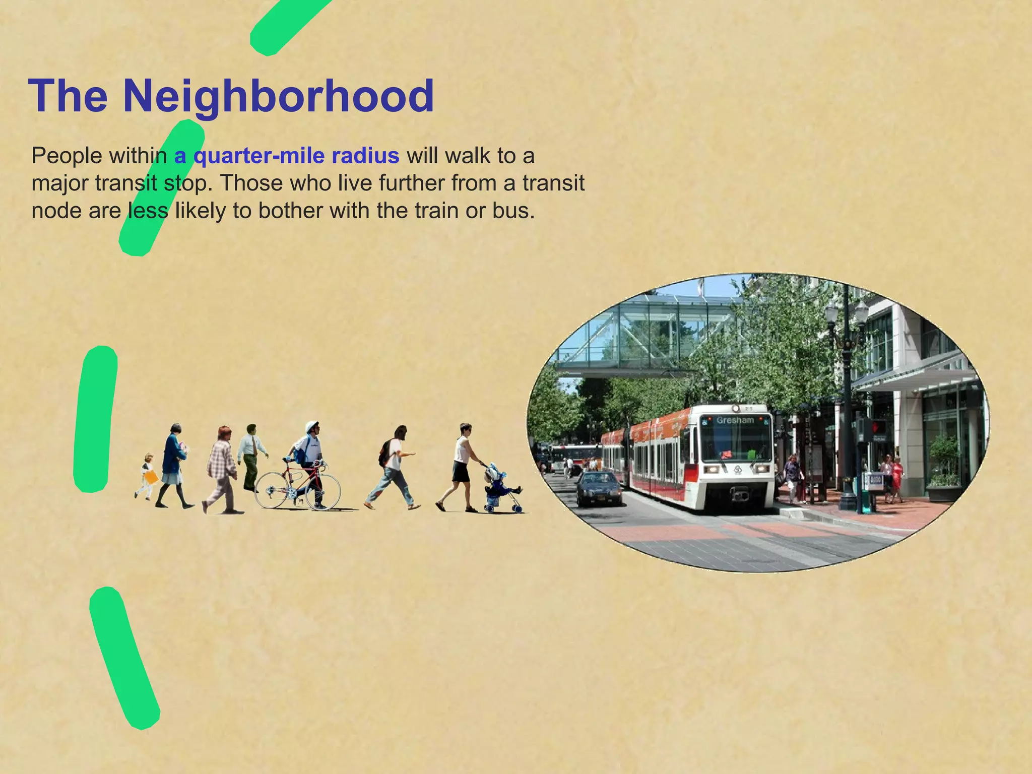 The Neighborhood People within  a quarter-mile radius  will walk to a major transit stop. Those who live further from a transit node are less likely to bother with the train or bus. 