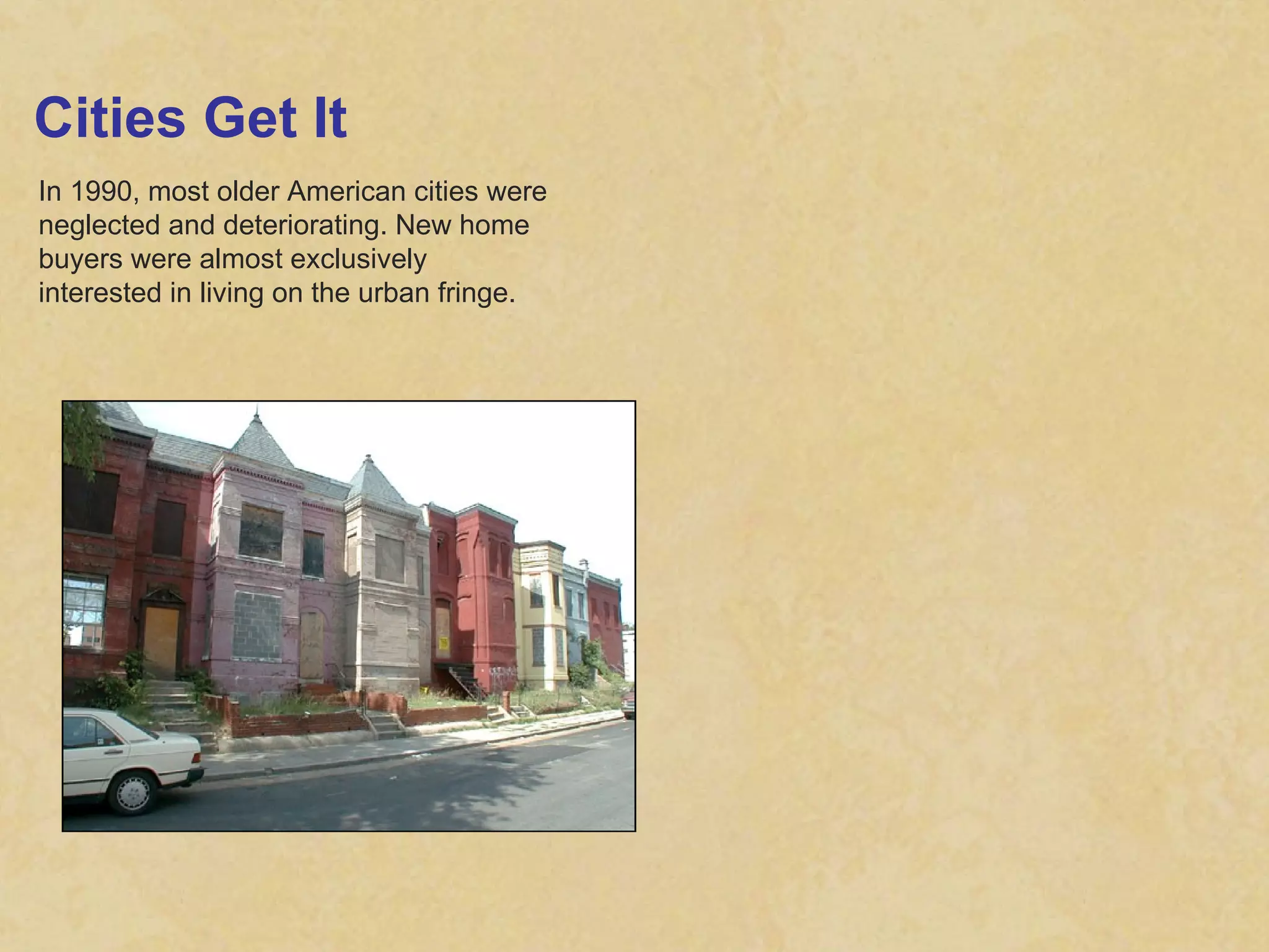 Cities Get It In 1990, most older American cities were neglected and deteriorating. New home buyers were almost exclusively interested in living on the urban fringe.  
