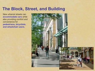 The Block, Street, and Building New urbanist streets can  accommodate cars  while also providing comfort and convenience for  pedestrians, bicyclists, and wheelchair users. 