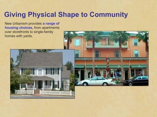 Giving Physical Shape to Community New Urbanism provides  a range of housing choices,  from apartments over storefronts to single-family homes with yards. 