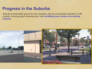 Progress in the Suburbs Suburbs provide fertile ground for new urbanists, who are increasingly interested in infill projects, housing project redevelopment, and  retrofitting town centers into existing suburbs. 