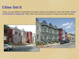 Cities Get It Today, young childless households and empty nesters are jostling for urban real estate.  Urban reinvestment is paying off.  Older cities have become America’s hottest real estate markets. 