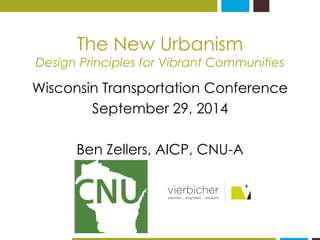 The New Urbanism 
Design Principles for Vibrant Communities 
Wisconsin Transportation Conference 
September 29, 2014 
Ben Zellers, AICP, CNU-A 
 
