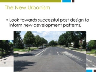 The New Urbanism 
• Look towards successful past design to 
inform new development patterns. 
 