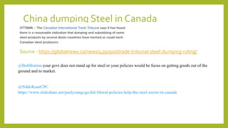 China dumping Steel in Canada
Source - https://globalnews.ca/news/4350910/trade-tribunal-steel-dumping-ruling/
@BobBratina your govt does not stand up for steel or your policies would be focus on getting goods out of the
ground and to market.
@NikkiKaurCPC
https://www.slideshare.net/paulyoungcga/did-liberal-policies-help-the-steel-sector-in-canada
 