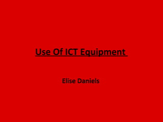 Use Of ICT Equipment

     Elise Daniels
 