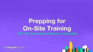 Prepping for
On-Site Training
(AKA The never ending challenge of onboarding)
 
