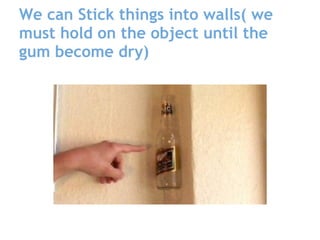 We can Stick things into walls( we
must hold on the object until the
gum become dry)
 