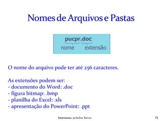 Instrutora : Jackeline Barros O nome do arquivo pode ter até 256 caracteres. As extensões podem ser: - documento do Word: .doc - figura bitmap: .bmp - planilha do Excel: .xls - apresentação do PowerPoint: .ppt 