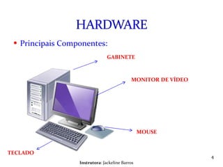 Principais Componentes: Instrutora : Jackeline Barros MONITOR DE VÍDEO MOUSE TECLADO GABINETE 