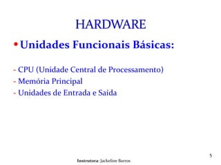 Unidades Funcionais Básicas: -  CPU (Unidade Central de Processamento) -  Memória Principal -  Unidades de Entrada e Saída Instrutora : Jackeline Barros 