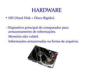HD (Hard Disk = Disco Rígido): -  Dispositivo principal do computador para armazenamento de informações. Memória não-volátil. Informações armazenadas na forma de arquivos. Instrutora: Jackeline Barros 