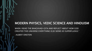 MODERN PHYSICS, VEDIC SCIENCE AND HINDUISM
WHEN I READ THE BHAGAVAD-GITA AND REFLECT ABOUT HOW GOD
CREATED THIS UNIVERSE EVERYTHING ELSE SEEMS SO SUPERFLUOUS.“
-ALBERT EINSTEIN
 