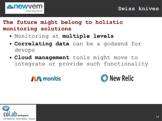 Swiss knives

The future might belong to holistic
monitoring solutions
   Monitoring at multiple levels

   Correlating data can be a godsend for

    devops
   Cloud management tools might move to

    integrate or provide such functionality




                                              14
 