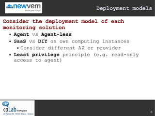 Deployment models

Consider the deployment model of each
monitoring solution
     Agent vs Agent-less
     SaaS vs DIY on own computing instances
        Consider different AZ or provider

     Least privilege principle (e.g. read-only
      access to agent)




                                                  6
 