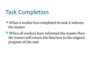 Task Completion
When a worker has completed its task it informs
 the master.
When all workers have informed the master then
 the master will return the function to the original
 program of the user.
 