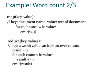 Example: Word count 2/3
map(key, value):
// key: document name; value: text of document
     for each word w in value:
         emit(w, 1)

reduce(key, values):
// key: a word; value: an iterator over counts
   result = 0
   for each count v in values:
      result += v
   emit(result)
 
