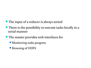 The input of a reducer is always sorted
There is the possibility to execute tasks locally in a
  serial manner
The master provides web interfaces for
  Monitoring tasks progress

  Browsing of HDFS
 