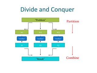 Divide and Conquer
           “Problem”
                                  Partition


  w1          w2         w3

“worker”    “worker”   “worker”


   r1         r2         r3




           “Result”               Combine
 