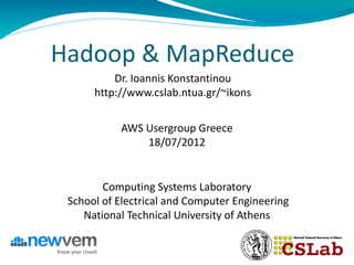 Hadoop & MapReduce
          Dr. Ioannis Konstantinou
      http://www.cslab.ntua.gr/~ikons


           AWS Usergroup Greece
               18/07/2012


        Computing Systems Laboratory
 School of Electrical and Computer Engineering
    National Technical University of Athens
 
