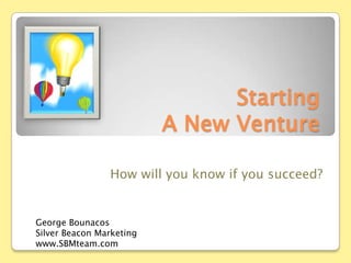 Starting A New Venture How will you know if you succeed? George Bounacos Silver Beacon Marketing www.SBMteam.com 