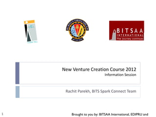 New Venture Creation Course 2012
                              Information Session



     Rachit Parekh, BITS Spark Connect Team




1       Brought to you by: BITSAA International, EDIPRU and
 